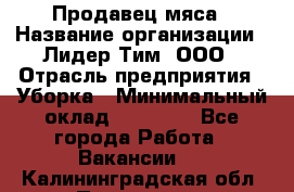 Продавец мяса › Название организации ­ Лидер Тим, ООО › Отрасль предприятия ­ Уборка › Минимальный оклад ­ 28 200 - Все города Работа » Вакансии   . Калининградская обл.,Приморск г.